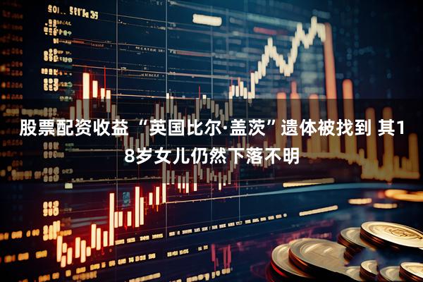 股票配资收益 “英国比尔·盖茨”遗体被找到 其18岁女儿仍然下落不明