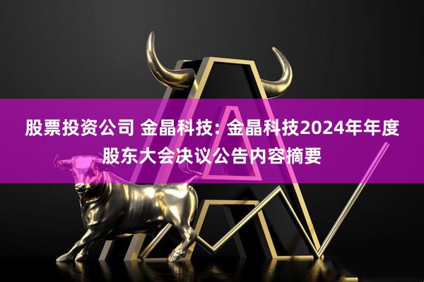 股票投资公司 金晶科技: 金晶科技2024年年度股东大会决议公告内容摘要