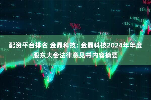 配资平台排名 金晶科技: 金晶科技2024年年度股东大会法律意见书内容摘要