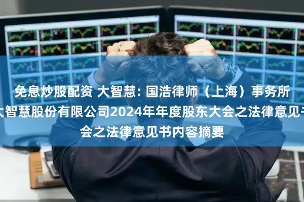 免息炒股配资 大智慧: 国浩律师（上海）事务所关于上海大智慧股份有限公司2024年年度股东大会之法律意见书内容摘要