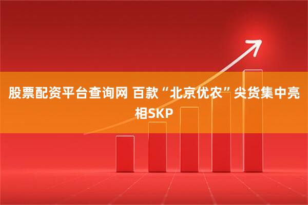 股票配资平台查询网 百款“北京优农”尖货集中亮相SKP