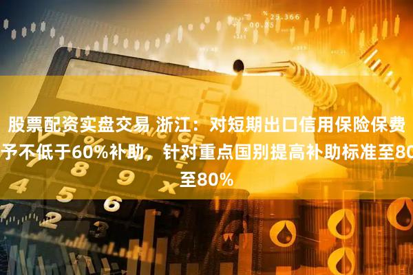股票配资实盘交易 浙江：对短期出口信用保险保费给予不低于60%补助，针对重点国别提高补助标准至80%