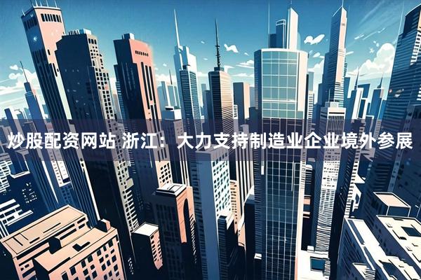 炒股配资网站 浙江：大力支持制造业企业境外参展