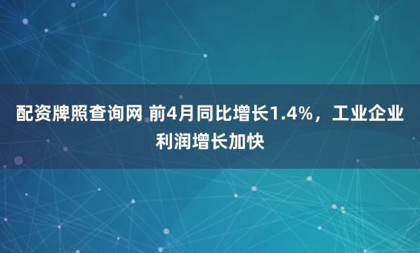 配资牌照查询网 前4月同比增长1.4%，工业企业利润增长加快