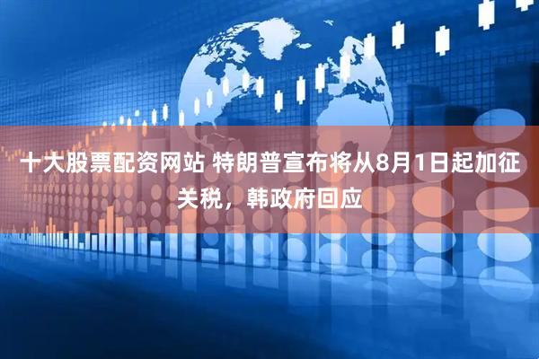 十大股票配资网站 特朗普宣布将从8月1日起加征关税，韩政府回应