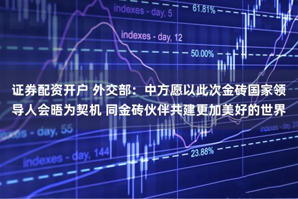 证券配资开户 外交部：中方愿以此次金砖国家领导人会晤为契机 同金砖伙伴共建更加美好的世界