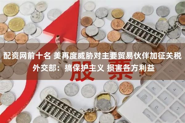 配资网前十名 美再度威胁对主要贸易伙伴加征关税 外交部：搞保护主义 损害各方利益