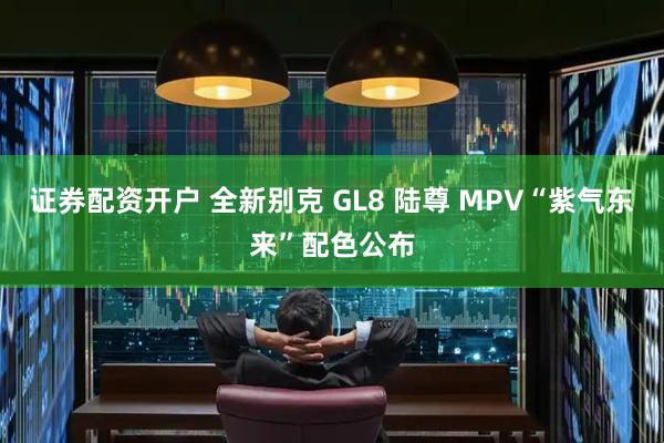 证券配资开户 全新别克 GL8 陆尊 MPV“紫气东来”配色公布