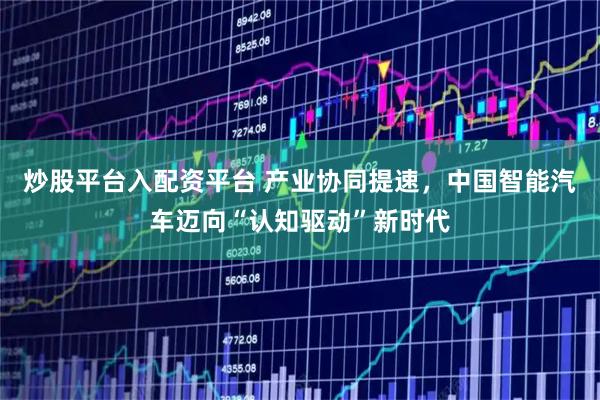 炒股平台入配资平台 产业协同提速，中国智能汽车迈向“认知驱动”新时代