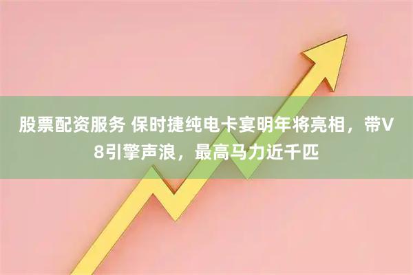 股票配资服务 保时捷纯电卡宴明年将亮相，带V8引擎声浪，最高马力近千匹