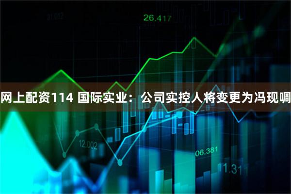 网上配资114 国际实业：公司实控人将变更为冯现啁