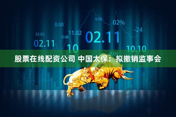 股票在线配资公司 中国太保：拟撤销监事会