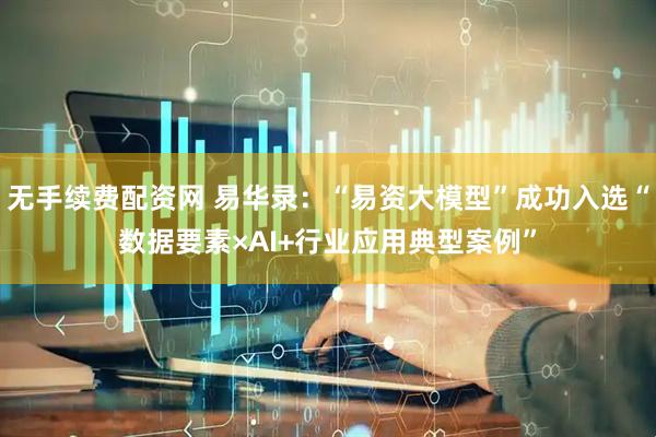 无手续费配资网 易华录：“易资大模型”成功入选“数据要素×AI+行业应用典型案例”