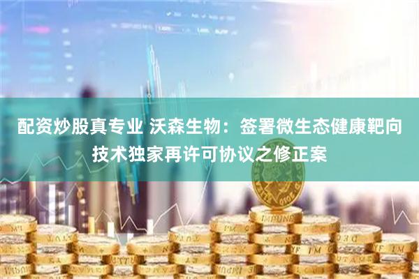配资炒股真专业 沃森生物：签署微生态健康靶向技术独家再许可协议之修正案