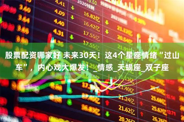 股票配资哪家好 未来30天！这4个星座情绪“过山车”，内心戏大爆发！_情感_天蝎座_双子座