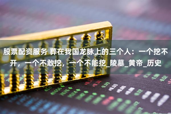 股票配资服务 葬在我国龙脉上的三个人：一个挖不开，一个不敢挖，一个不能挖_陵墓_黄帝_历史