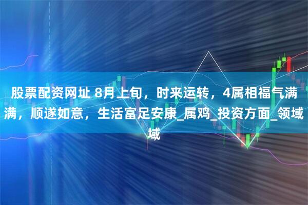 股票配资网址 8月上旬，时来运转，4属相福气满满，顺遂如意，生活富足安康_属鸡_投资方面_领域