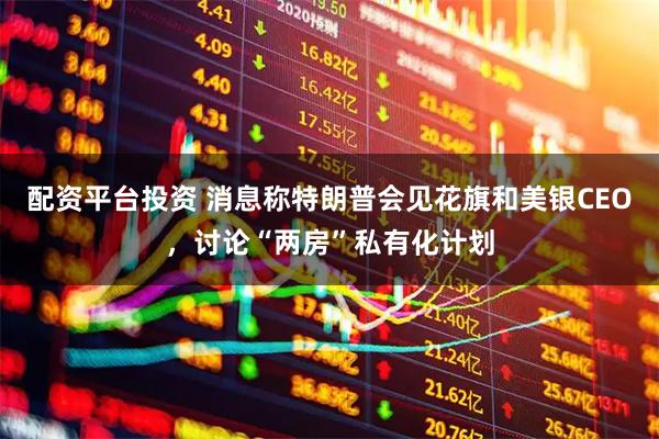 配资平台投资 消息称特朗普会见花旗和美银CEO，讨论“两房”私有化计划