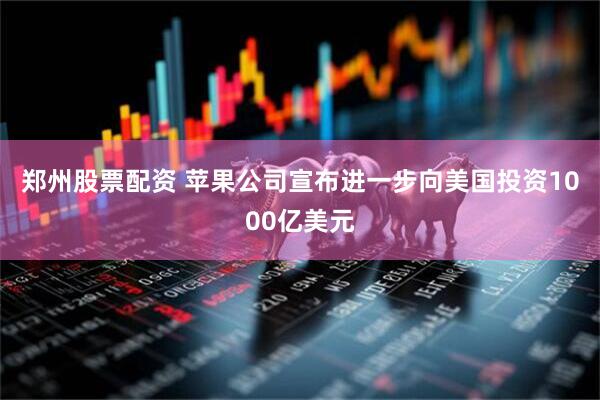 郑州股票配资 苹果公司宣布进一步向美国投资1000亿美元