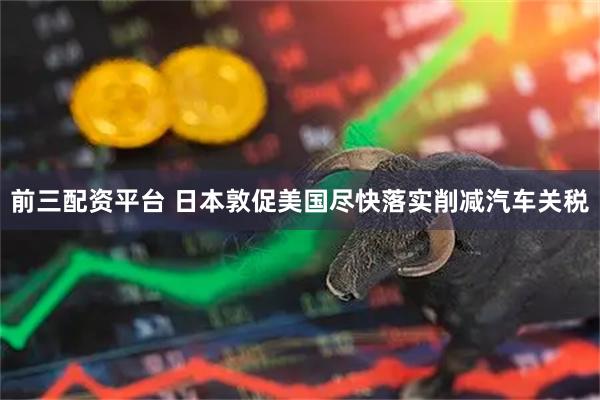 前三配资平台 日本敦促美国尽快落实削减汽车关税
