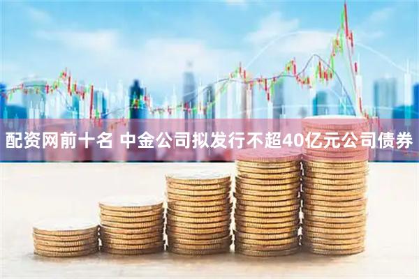 配资网前十名 中金公司拟发行不超40亿元公司债券