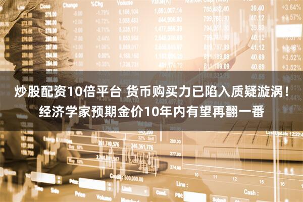 炒股配资10倍平台 货币购买力已陷入质疑漩涡！经济学家预期金价10年内有望再翻一番