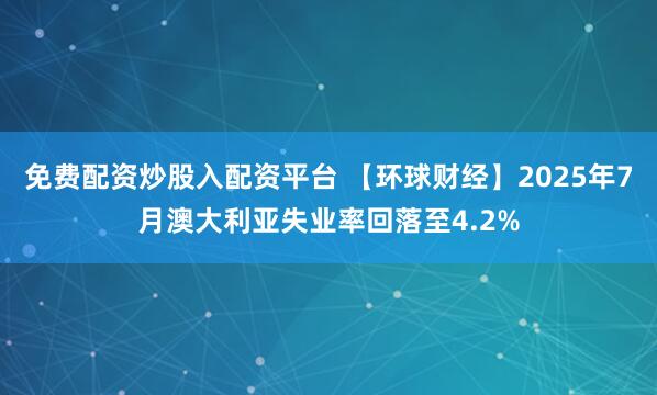 免费配资炒股入配资平台 【环球财经】2025年7月澳大利亚失业率回落至4.2%