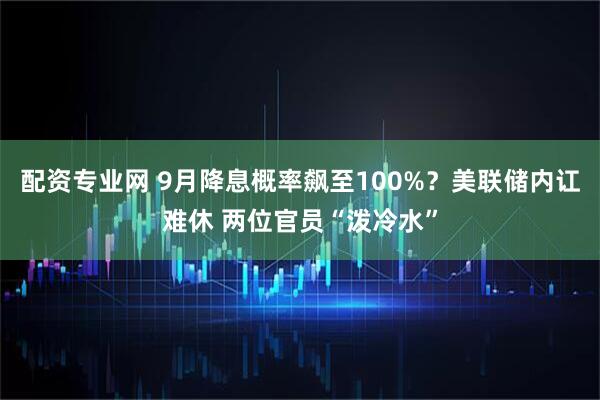 配资专业网 9月降息概率飙至100%？美联储内讧难休 两位官员“泼冷水”