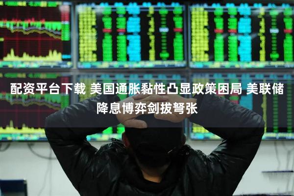 配资平台下载 美国通胀黏性凸显政策困局 美联储降息博弈剑拔弩张