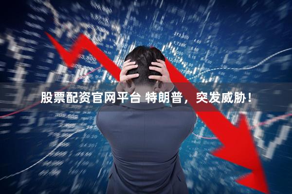 股票配资官网平台 特朗普，突发威胁！