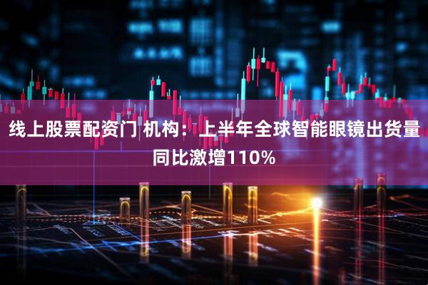 线上股票配资门 机构：上半年全球智能眼镜出货量同比激增110%