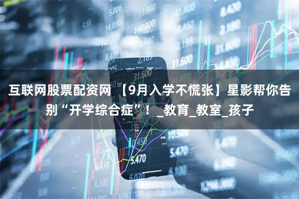 互联网股票配资网 【9月入学不慌张】星影帮你告别“开学综合症”！_教育_教室_孩子