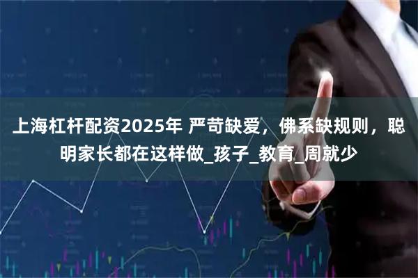 上海杠杆配资2025年 严苛缺爱，佛系缺规则，聪明家长都在这样做_孩子_教育_周就少