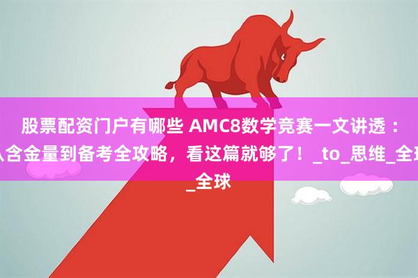 股票配资门户有哪些 AMC8数学竞赛一文讲透 ：从含金量到备考全攻略，看这篇就够了！_to_思维_全球
