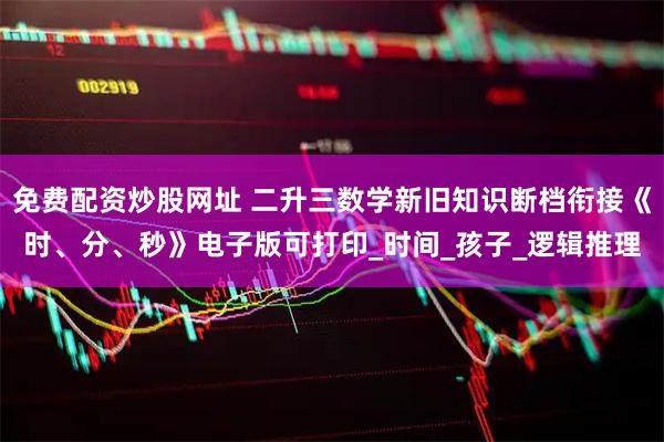 免费配资炒股网址 二升三数学新旧知识断档衔接《时、分、秒》电子版可打印_时间_孩子_逻辑推理