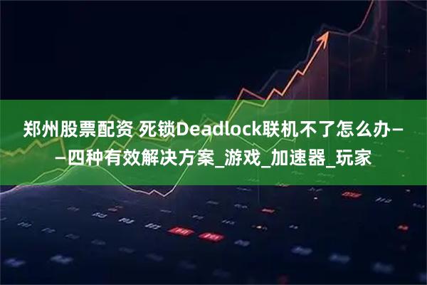 郑州股票配资 死锁Deadlock联机不了怎么办——四种有效解决方案_游戏_加速器_玩家