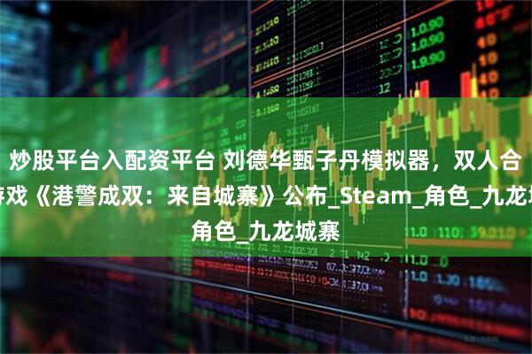 炒股平台入配资平台 刘德华甄子丹模拟器，双人合作游戏《港警成双：来自城寨》公布_Steam_角色_九龙城寨