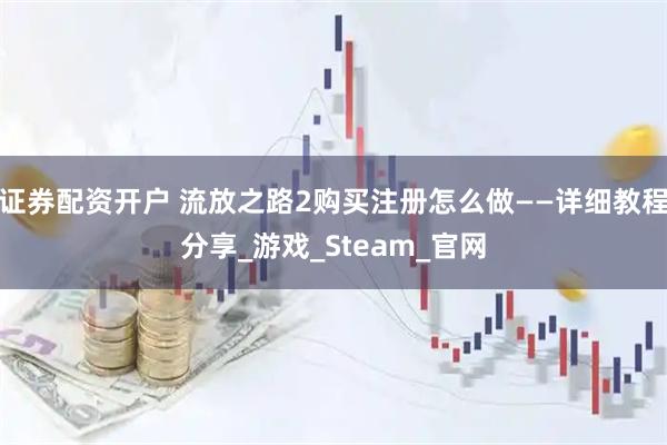 证券配资开户 流放之路2购买注册怎么做——详细教程分享_游戏_Steam_官网