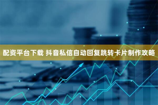 配资平台下载 抖音私信自动回复跳转卡片制作攻略