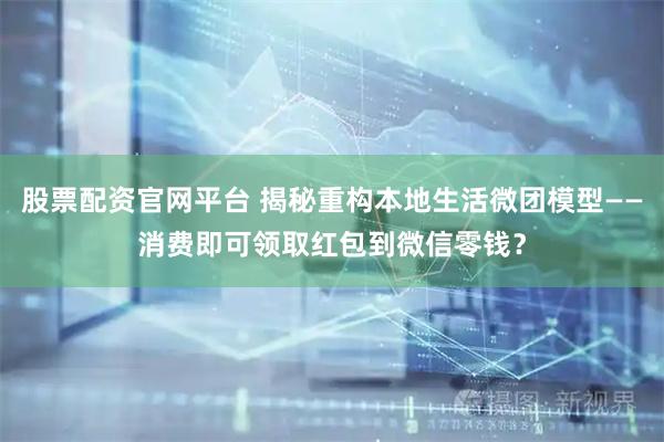 股票配资官网平台 揭秘重构本地生活微团模型——消费即可领取红包到微信零钱？