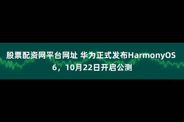 股票配资网平台网址 华为正式发布HarmonyOS 6，10月22日开启公测