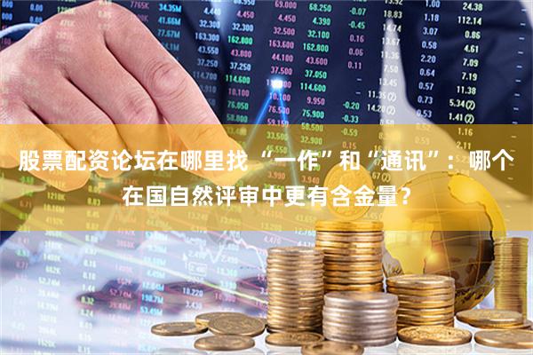 股票配资论坛在哪里找 “一作”和“通讯”：哪个在国自然评审中更有含金量？