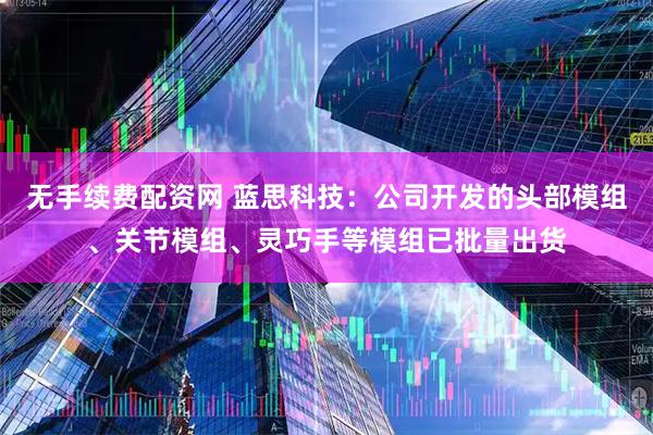 无手续费配资网 蓝思科技：公司开发的头部模组、关节模组、灵巧手等模组已批量出货