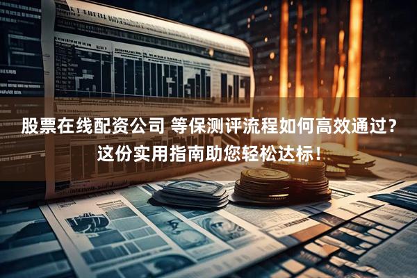 股票在线配资公司 等保测评流程如何高效通过？这份实用指南助您轻松达标！